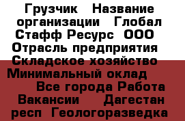Грузчик › Название организации ­ Глобал Стафф Ресурс, ООО › Отрасль предприятия ­ Складское хозяйство › Минимальный оклад ­ 30 000 - Все города Работа » Вакансии   . Дагестан респ.,Геологоразведка п.